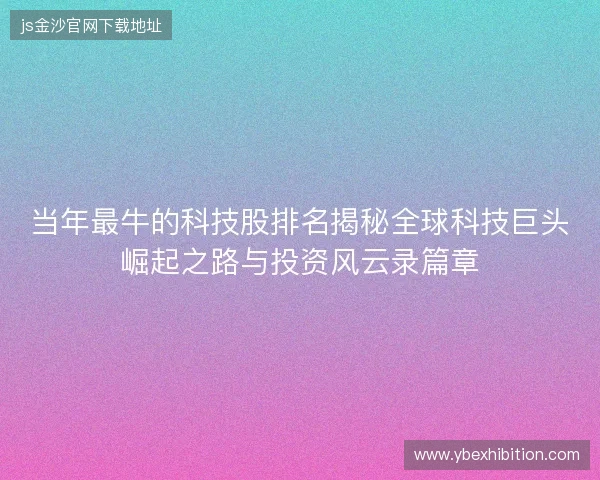 当年最牛的科技股排名揭秘全球科技巨头崛起之路与投资风云录篇章