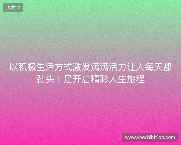 以积极生活方式激发满满活力让人每天都劲头十足开启精彩人生旅程